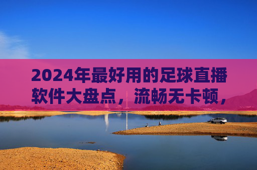 2024年最好用的足球直播软件大盘点,流畅无卡顿,赛事全覆盖,球迷必备!2024球迷必备足球直播软件,流畅无卡顿,赛事全覆盖
