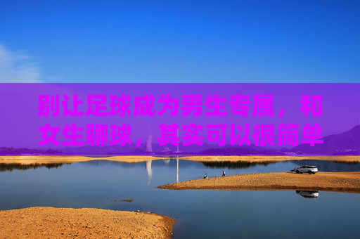 别让足球成为男生专属，和女生聊球，其实可以很简单，别让足球成为男生专属，和女生聊球很简单