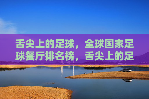 舌尖上的足球,全球国家足球餐厅排名榜,舌尖上的足球,全球国家足球餐厅排名榜