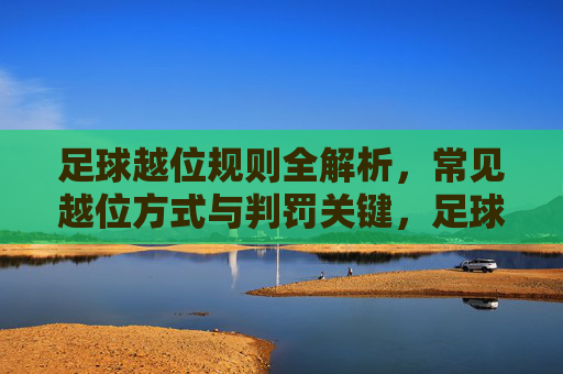 足球越位规则全解析,常见越位方式与判罚关键,足球越位规则全解析,常见方式与判罚关键