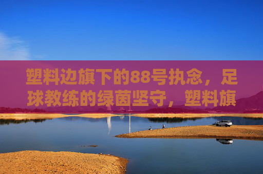 塑料边旗下的88号执念，足球教练的绿茵坚守，塑料旗下88号执念，足球教练的绿茵坚守