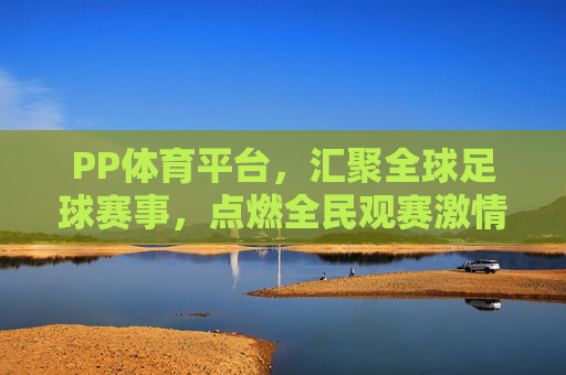 PP体育平台,汇聚全球足球赛事,点燃全民观赛激情,PP体育汇聚全球足球赛事点燃全民观赛激情
