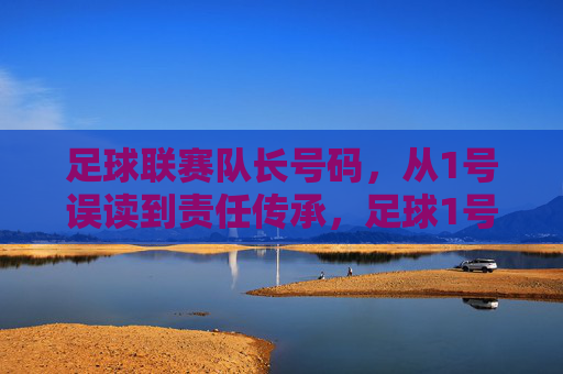 足球联赛队长号码,从1号误读到责任传承,足球1号,从误读到责任传承