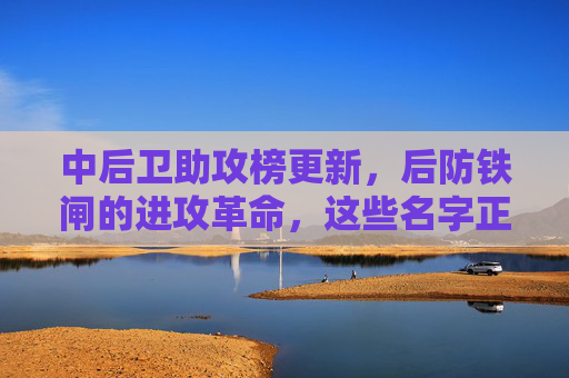 中后卫助攻榜更新,后防铁闸的进攻革命,这些名字正改写足球定义?中后卫进攻革命,后防铁闸改写足球定义