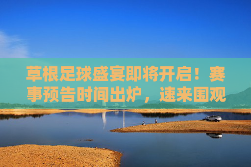草根足球盛宴即将开启！赛事预告时间出炉，速来围观！草根足球盛宴开启！赛事预告时间出炉，速围观！