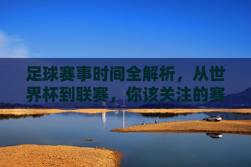 足球赛事时间全解析，从世界杯到联赛，你该关注的赛程安排，足球赛事时间全解析，世界杯到联赛赛程指南