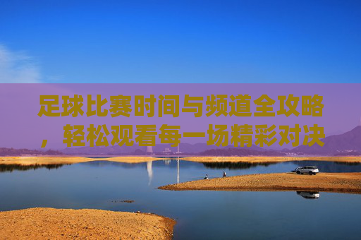 足球比赛时间与频道全攻略,轻松观看每一场精彩对决,足球比赛时间频道全攻略,轻松看遍精彩对决