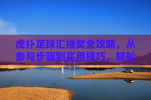 虎扑足球汇抽奖全攻略，从参与步骤到实用技巧，轻松赢好礼！虎扑足球汇抽奖全攻略，步骤技巧全解锁，轻松赢好礼！