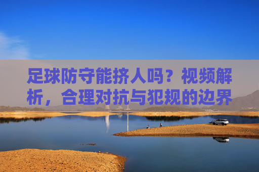 足球防守能挤人吗?视频解析,合理对抗与犯规的边界,足球防守挤人,视频解析合理对抗与犯规边界