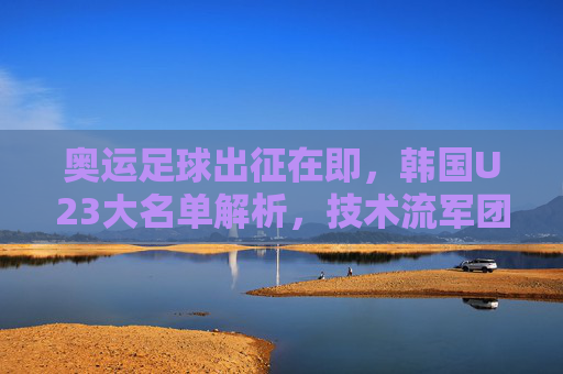 奥运足球出征在即,韩国U23大名单解析,技术流军团剑指奖牌之路,韩国U23奥运大名单解析,技术流军团剑指奖牌之路