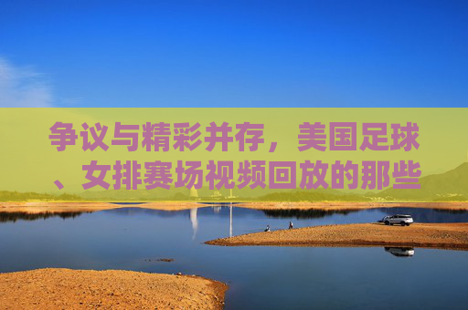 争议与精彩并存，美国足球、女排赛场视频回放的那些瞬间，争议与精彩并存，美国足球女排赛场回放瞬间