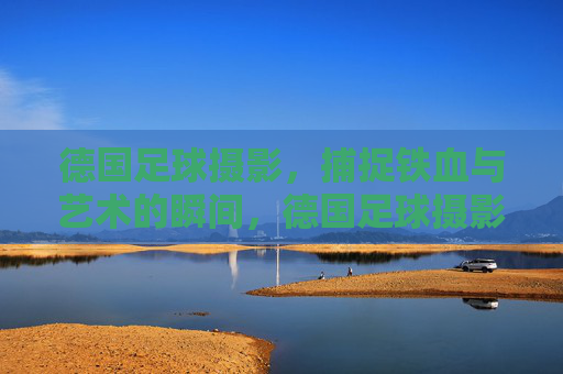 德国足球摄影,捕捉铁血与艺术的瞬间,德国足球摄影,铁血与艺术的瞬间