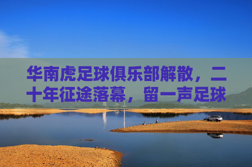 华南虎足球俱乐部解散，二十年征途落幕，留一声足球叹息，华南虎二十年征途落幕，一声足球叹息