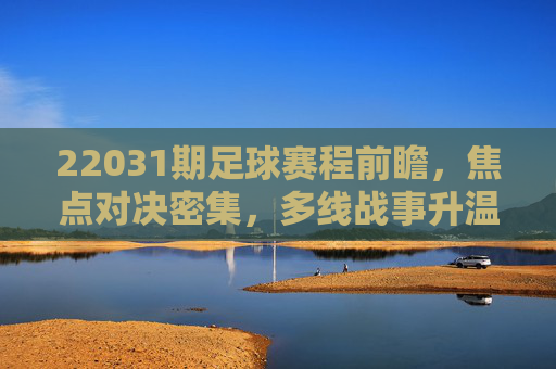 22031期足球赛程前瞻,焦点对决密集,多线战事升温,22031期足球赛程前瞻,焦点对决密集,多线战事升温