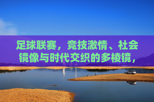 足球联赛,竞技激情、社会镜像与时代交织的多棱镜,足球联赛,竞技激情、社会镜像与时代交织的多棱镜