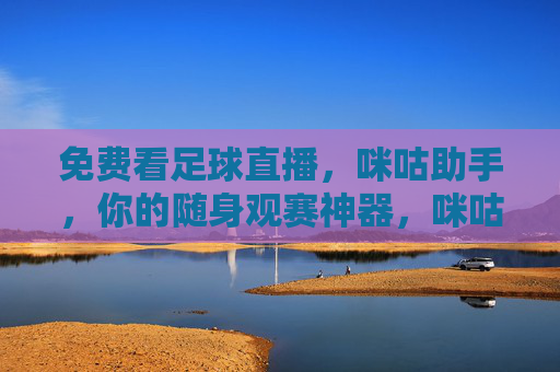 免费看足球直播,咪咕助手,你的随身观赛神器,咪咕助手,免费看足球直播的随身观赛神器