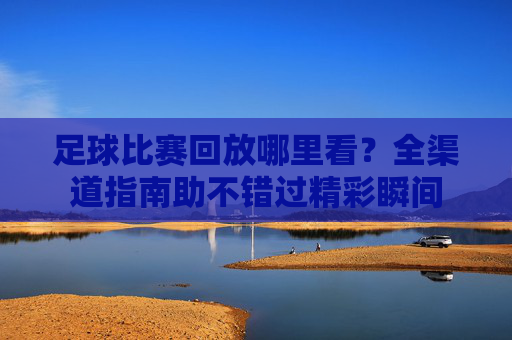 足球比赛回放哪里看?全渠道指南助不错过精彩瞬间