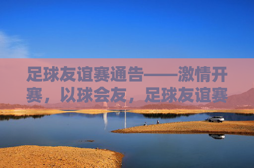 足球友谊赛通告——激情开赛,以球会友,足球友谊赛——激情开赛,以球会友