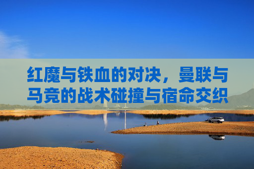 红魔与铁血的对决，曼联与马竞的战术碰撞与宿命交织，红魔铁血战，曼联与马竞的宿命战术对决