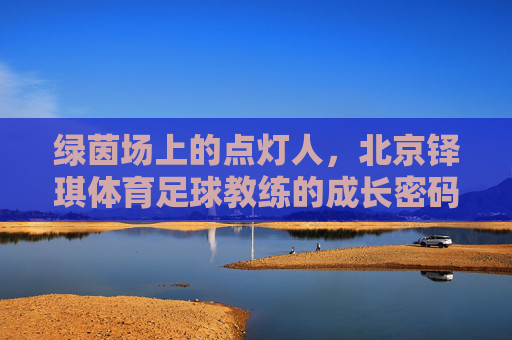绿茵场上的点灯人,北京铎琪体育足球教练的成长密码,绿茵点灯人,北京铎琪足球教练的成长密码