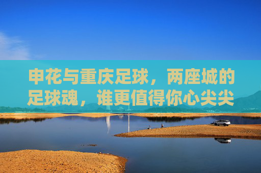 申花与重庆足球，两座城的足球魂，谁更值得你心尖尖上疼？两座城，两份足球魂，谁更值得你心尖疼？