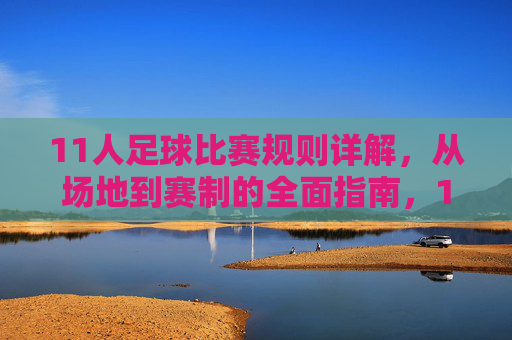 11人足球比赛规则详解，从场地到赛制的全面指南，11人足球比赛规则详解，从场地到赛制的全面指南