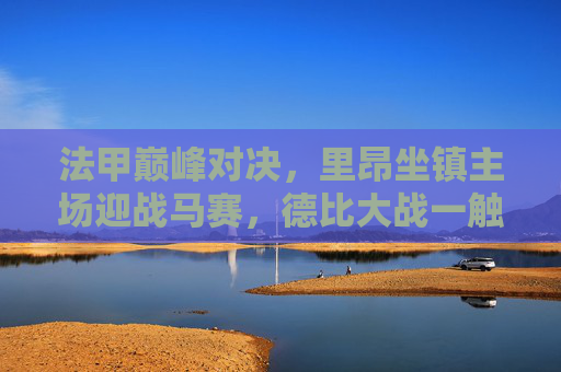 法甲巅峰对决，里昂坐镇主场迎战马赛，德比大战一触即发，法甲巅峰德比，里昂主场迎战马赛
