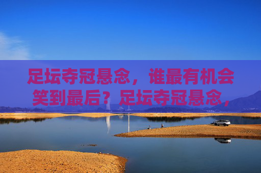 足坛夺冠悬念,谁最有机会笑到最后?足坛夺冠悬念,谁能笑到最后?