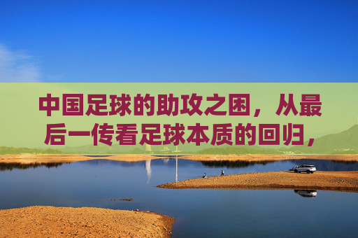 中国足球的助攻之困,从最后一传看足球本质的回归,中国足球的助攻之困,最后一传与本质回归