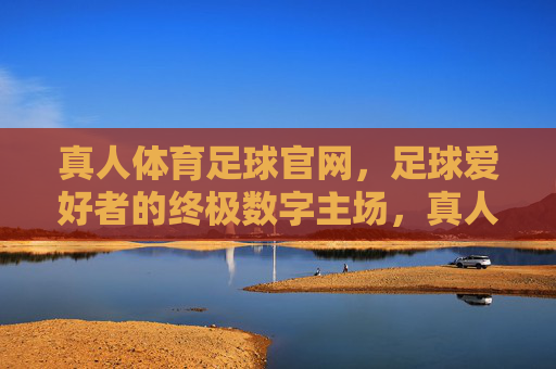 真人体育足球官网,足球爱好者的终极数字主场,真人体育足球官网,足球爱好者的终极数字主场
