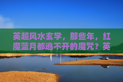 英超风水玄学,那些年,红魔蓝月都逃不开的魔咒?英超风水玄学,红魔蓝月那些年逃不开的魔咒?