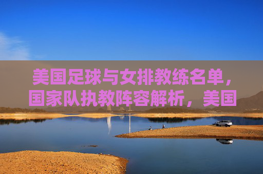 美国足球与女排教练名单,国家队执教阵容解析,美国足球与女排国家队教练名单及执教阵容解析