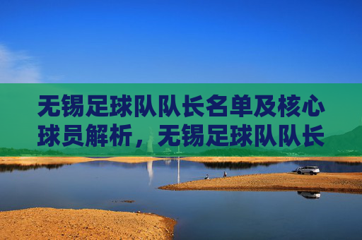 无锡足球队队长名单及核心球员解析,无锡足球队队长名单及核心球员解析