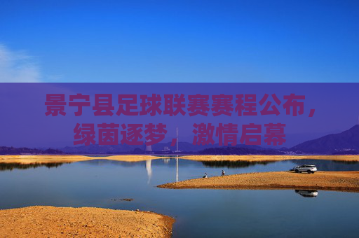 景宁县足球联赛赛程公布,绿茵逐梦,激情启幕