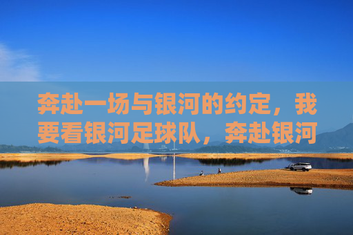 奔赴一场与银河的约定，我要看银河足球队，奔赴银河之约，看银河足球队