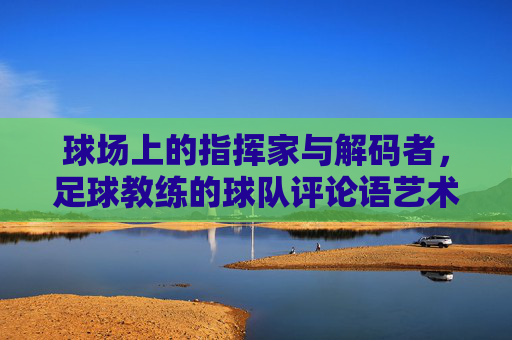 球场上的指挥家与解码者,足球教练的球队评论语艺术,球场上的指挥家与解码者,足球教练的球队评论语艺术