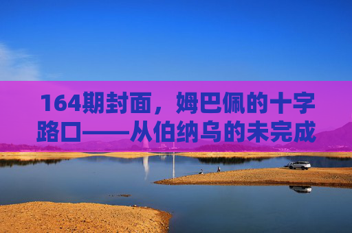 164期封面，姆巴佩的十字路口——从伯纳乌的未完成到巴黎的未来之棋，姆巴佩十字路口，从伯纳乌未完成到巴黎未来之棋