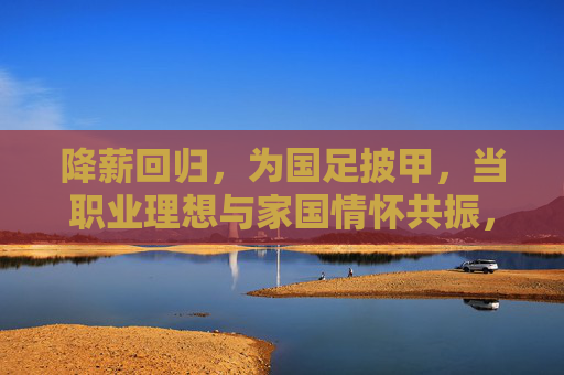 降薪回归，为国足披甲，当职业理想与家国情怀共振，降薪回归披甲，职业理想与家国情怀共振