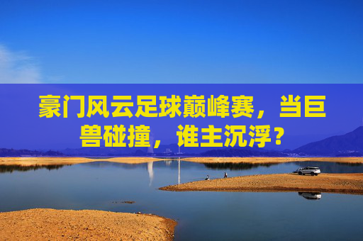 豪门风云足球巅峰赛,当巨兽碰撞,谁主沉浮?