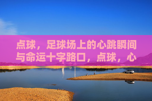 点球，足球场上的心跳瞬间与命运十字路口，点球，心跳瞬间与命运十字路口