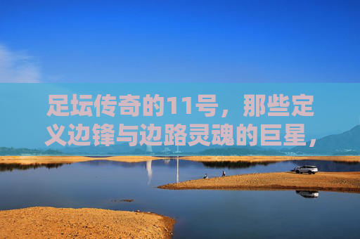足坛传奇的11号,那些定义边锋与边路灵魂的巨星,足坛传奇11号,定义边锋与边路灵魂的巨星