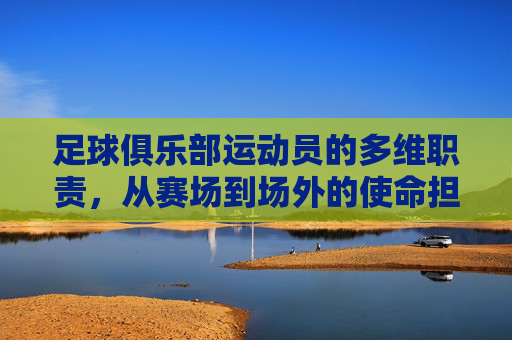 足球俱乐部运动员的多维职责,从赛场到场外的使命担当,足球俱乐部运动员的多维职责,赛场到场外的使命担当
