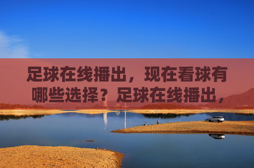 足球在线播出,现在看球有哪些选择?足球在线播出,现在看球有哪些选择?