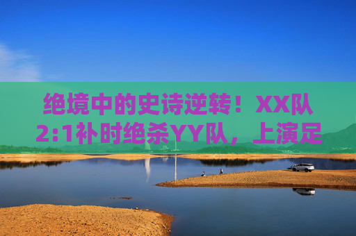绝境中的史诗逆转！XX队2:1补时绝杀YY队，上演足球最热血剧本，绝境补时绝杀！XX队2:1史诗逆转YY队，上演足球最热血剧本