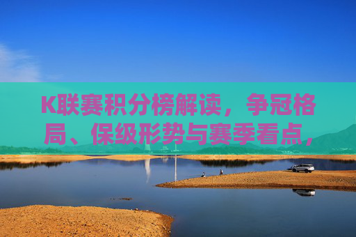 K联赛积分榜解读,争冠格局、保级形势与赛季看点,K联赛积分榜解读,争冠、保级与赛季看点