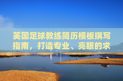 英国足球教练简历模板撰写指南,打造专业、亮眼的求职名片,英国足球教练简历撰写指南,打造专业亮眼的求职名片