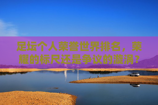 足坛个人荣誉世界排名，荣耀的标尺还是争议的漩涡？足坛个人荣誉世界排名，荣耀标尺与争议漩涡