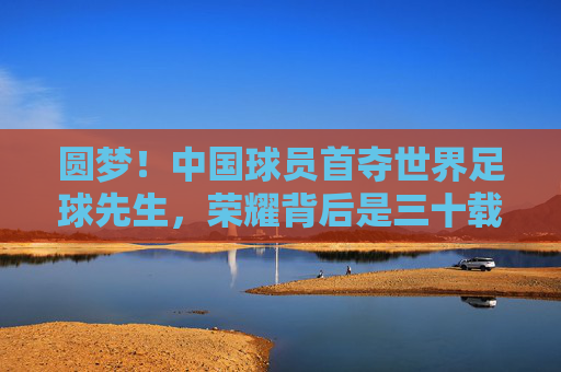 圆梦！中国球员首夺世界足球先生，荣耀背后是三十载的砥砺前行，中国球员首夺世界足球先生，圆梦背后，三十载砥砺前行