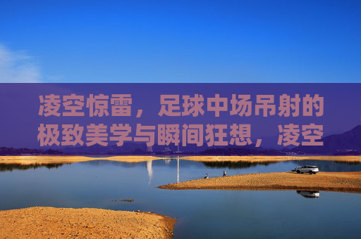 凌空惊雷,足球中场吊射的极致美学与瞬间狂想,凌空惊雷,中场吊射的极致美学与瞬间狂想