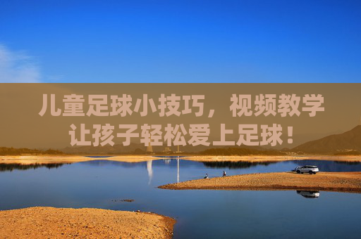 儿童足球小技巧,视频教学让孩子轻松爱上足球!